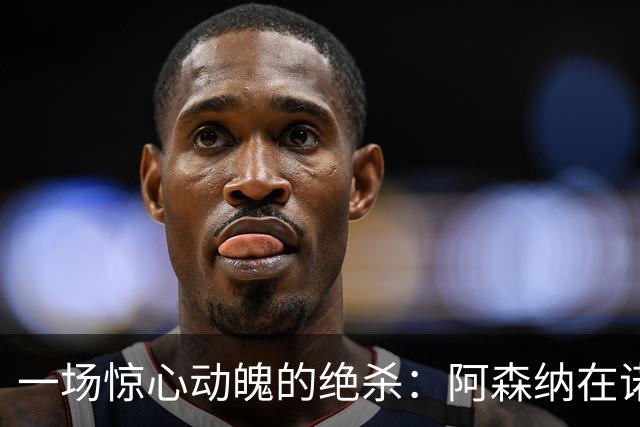 一场惊心动魄的绝杀：阿森纳在诺丁汉的逆转狂欢！